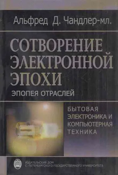 Обложка книги Сотворение электронной эпохи. Эпопея отраслей (бытовая электроника и компьютерная техника), Чандлер-мл. А.