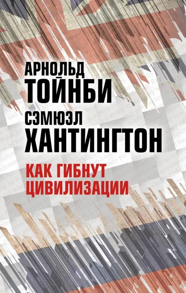 Обложка книги Как гибнут цивилизации, Арнольд Тойнби, Самюэл Хантингтон