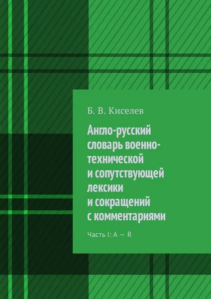 Обложка книги Англо-русский словарь военно-технических терминов и сокращений с комментариями. Часть I: A — R, Киселев Б. В.