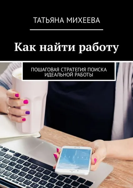 Обложка книги Как найти работу. Пошаговая стратегия поиска идеальной работы, Михеева Татьяна