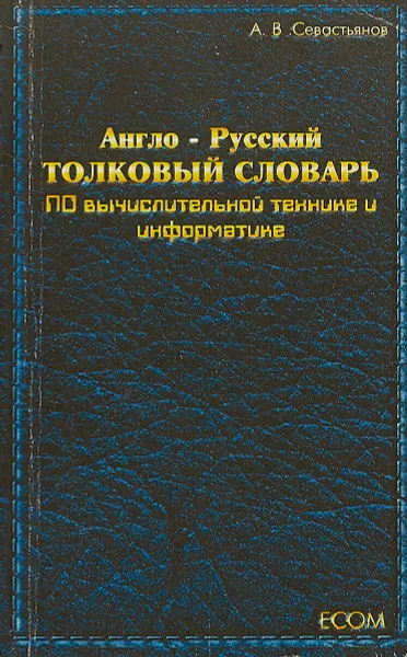 Обложка книги Англо - Русский толковый словарь по вычислительной технике и информатике, А.В.Севастьянов