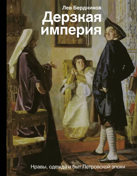 Обложка книги Дерзкая империя. Нравы, одежда и быт Петровской эпохи, Л. И. Бердников