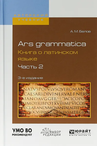 Обложка книги Ars grammatica. Книга о латинском языке. В 2 частях. Часть 2. Учебное пособие, А. М. Белов