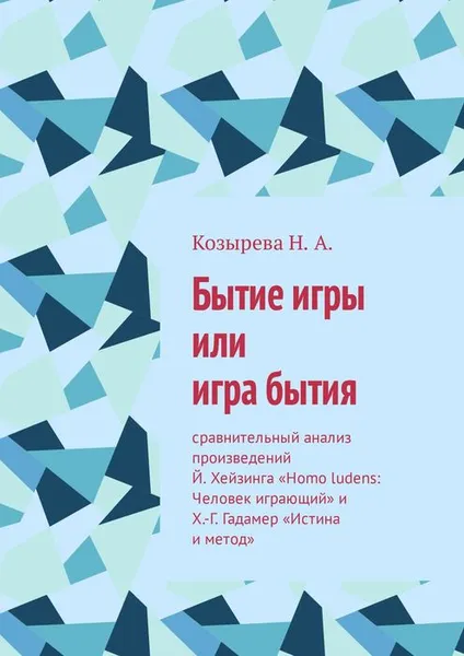 Обложка книги Бытие игры или игра бытия. Сравнительный анализ произведений Й. Хейзинга «Homo ludens: Человек играющий» и Х.-Г. Гадамер «Истина и метод», Козырева Н. А.