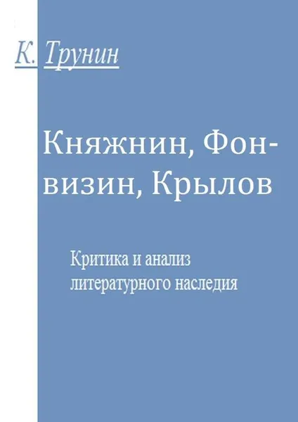 Обложка книги Княжнин, Фонвизин, Крылов. Критика и анализ литературного наследия, Трунин Константин