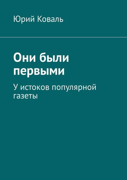 Обложка книги Они были первыми. У истоков популярной газеты, Коваль Юрий Никифорович