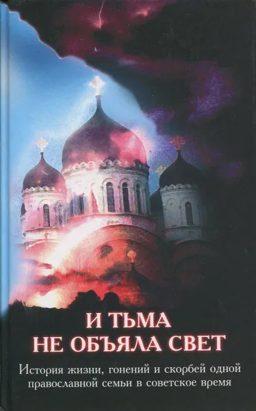 Обложка книги И тьма не объяла свет: История жизни, гонений и скорбей одной православной семьи в советское время, В.И. Соколов