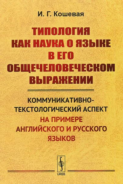 Обложка книги Типология как наука о языке в его общечеловеческом выражении. Коммуникативно-текстологический аспект на примере английского и русского языков, И. Г. Кошевая