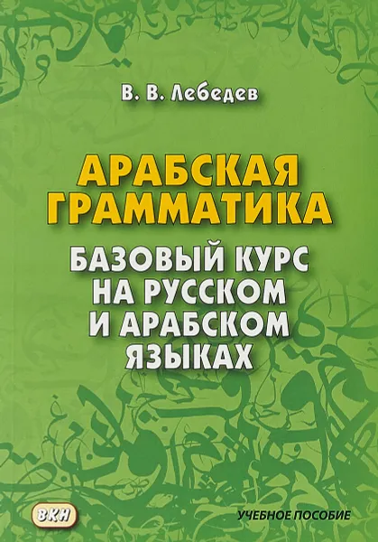 Обложка книги Арабская грамматика. Базовый курс на русском и арабском языках. Учебное пособие, В. В. Лебедев