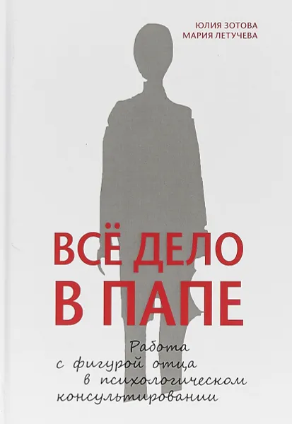 Обложка книги Все дело в папе. Работа с фигурой отца в психологическом консультировании, Зотова Юлия, Летучева Мария