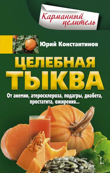 Обложка книги Целебная тыква. От анемии, атеросклероза, подагры, диабета, простатита, ожирения…, Юрий Константинов