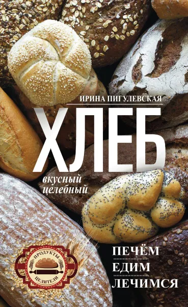 Обложка книги Хлеб вкусный, целебный. Печем, едим, лечимся, Ирина Пигулевская