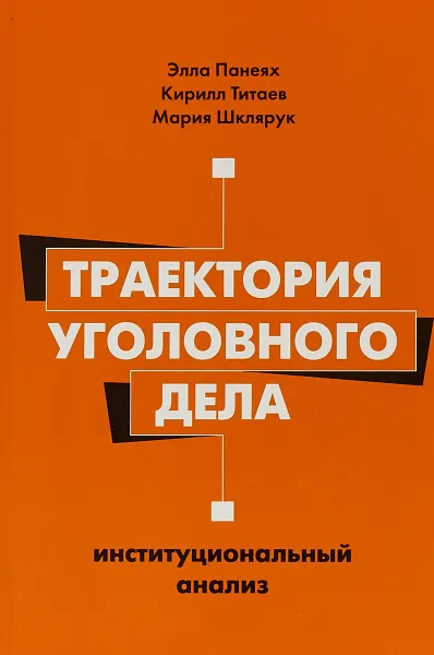 Обложка книги Траектория уголовного дела. Институциональный анализ, Э. Панеях, К. Титаев, М. Шклярук