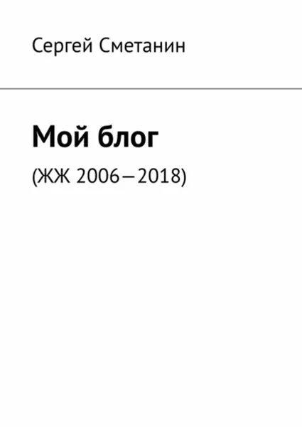 Обложка книги Мой блог. ЖЖ 2006—2018, Сметанин Сергей Егорович