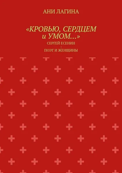 Обложка книги «Кровью, сердцем и умом…». Сергей Есенин: поэт и женщины, Лагина Ани