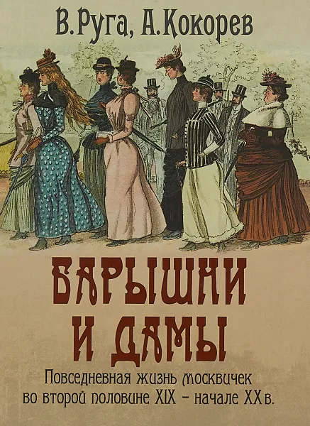 Обложка книги Барышни и дамы. Повседневная жизнь москвичек во второй половине XIX - начале ХХ в., В. Руга, А. Кокорев