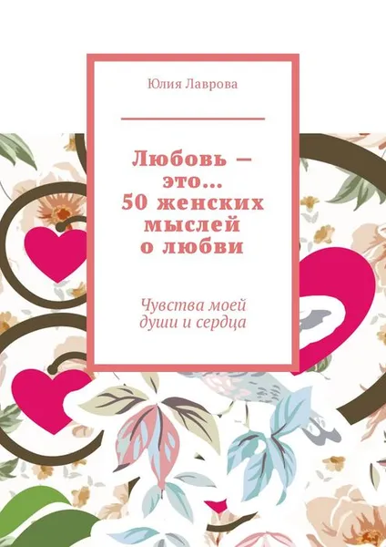 Обложка книги Любовь — это… 50 женских мыслей о любви. Чувства моей души и сердца, Лаврова Юлия Александровна