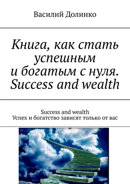 Обложка книги Книга, как стать успешным и богатым с нуля. Success and wealth. Success and wealth. Успех и богатство зависят только от вас, Долинко Василий Иванович