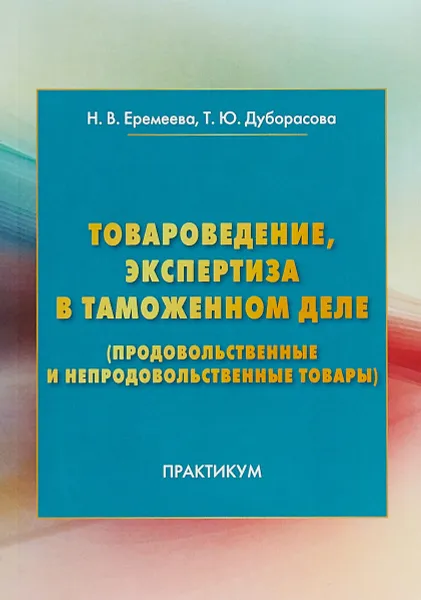 Обложка книги Товароведение, экспертиза в таможенном деле (продовольственные и непродовольственные товары). Практикум, Н. В Еремеева, Т. Ю. Дуборасова