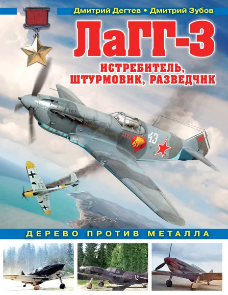 Обложка книги ЛаГГ-3. Истребитель, штурмовик, разведчик. Дерево против металла, Д. М. Дегтев, Д. В. Зубов