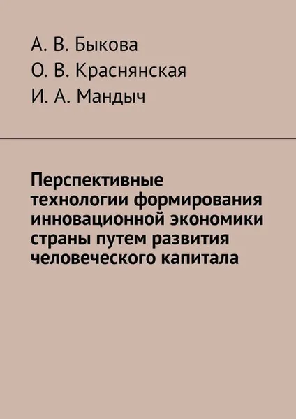 Обложка книги Перспективные технологии формирования инновационной экономики страны путем развития человеческого капитала, Быкова А. В., Краснянская О. В., Мандыч И. А.