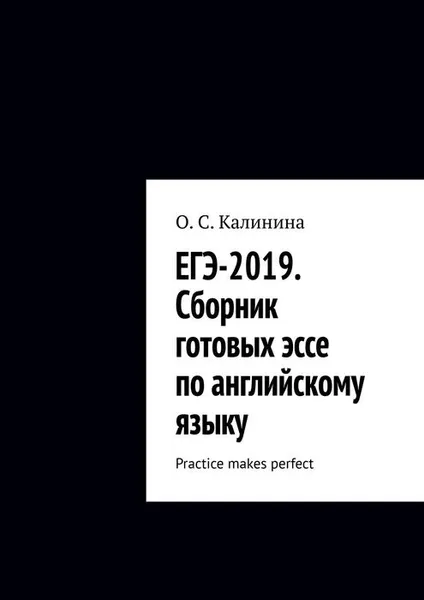 Обложка книги ЕГЭ-2019. Сборник готовых эссе по английскому языку. Practice makes perfect, Калинина О. С.