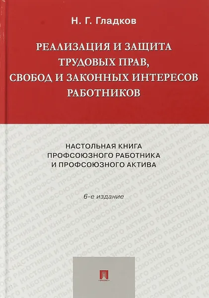 Обложка книги Реализация и защита трудовых прав, свобод и законных интересов работников. Настольная книга профсоюзного работника и профсоюзного актива, Н. Г. Гладков