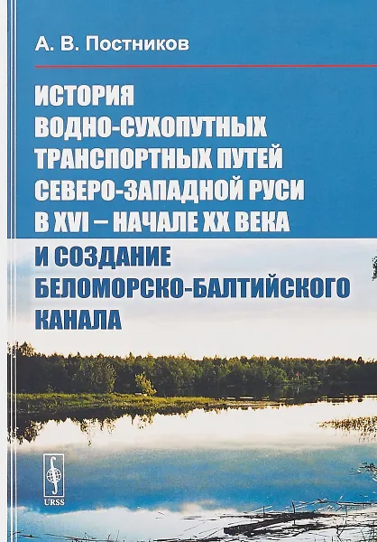 Обложка книги История водно-сухопутных транспортных путей Северо-Западной Руси в XVI -- начале XX века и создание Беломорско-Балтийского канала, А. В. Постников