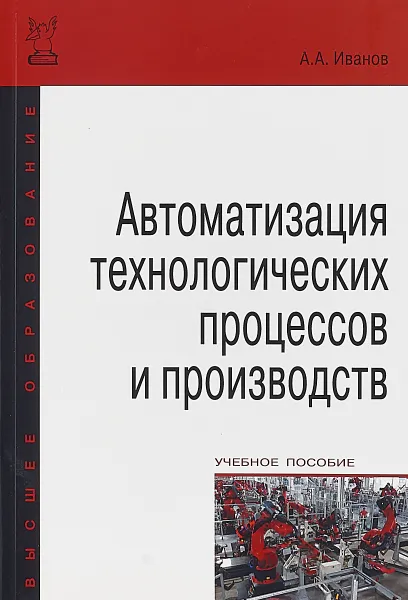 Обложка книги Автоматизация технологических процессов и производств. Учебное пособие, А. А. Иванов