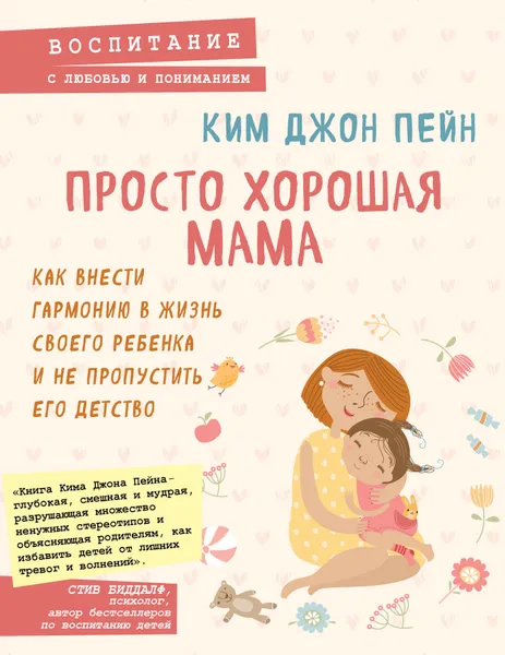 Обложка книги Просто хорошая мама. Как внести гармонию в жизнь своего ребенка и не пропустить его детство, Ким Джон Пейн