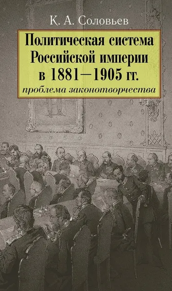 Обложка книги Политическая система Российской империи в 1881-1905 гг. Проблема законодательства, К. А. Соловьев