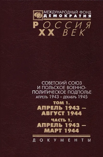 Обложка книги Советский союз и польское военно-политическое подполье апрель 1943 г. - декабрь 1945 г.. В 3 томах. Том 1. Апрель 1943 - август 1944 г. Часть 1. Апрель 1943 г. - март 1944 г., 