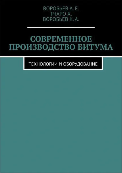 Обложка книги Современное производство битума. Технологии и оборудование, А.Е. Воробьев, Х. Тчаро, К.А. Воробьев