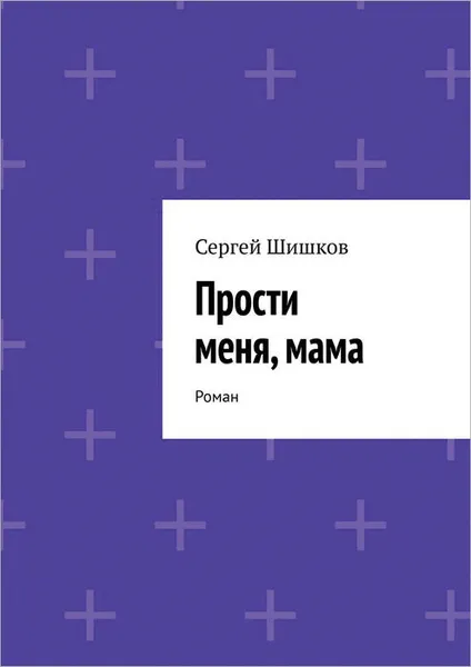 Обложка книги Прости меня, мама. Роман, Шишков Сергей