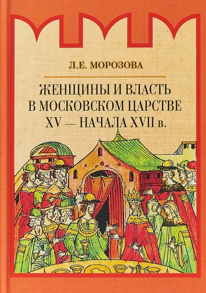 Обложка книги Женщины и власть в Московском царстве XV - начала XVII в., Л.Е. Морозова