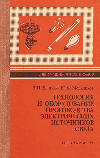 Обложка книги Технология и оборудование производства электрических источников света, В. П. Денисов, Ю. Ф. Мельников