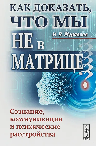 Обложка книги Как доказать, что мы не в матрице? Сознание, коммуникация и психические расстройства, И. В. Журавлев