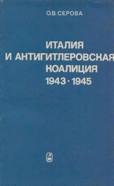 Обложка книги Италия и антигитлеровская коалиция 1943-1945, Серова О.В.