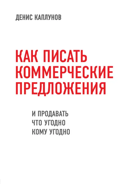 Обложка книги Как писать коммерческие предложения и продавать что угодно кому угодно, Каплунов Денис Александрович