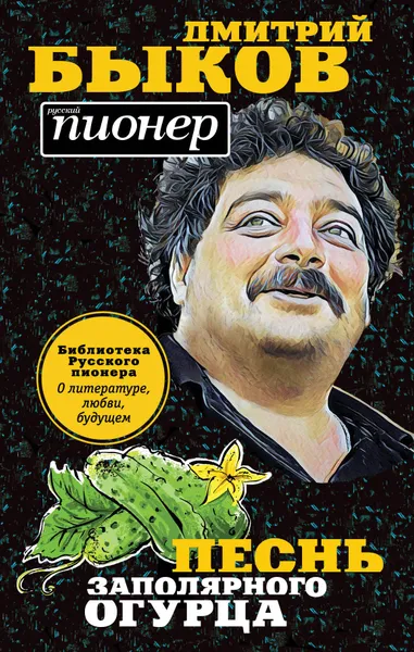 Обложка книги Песнь заполярного огурца. О литературе, любви, будущем, Дмитрий Быков