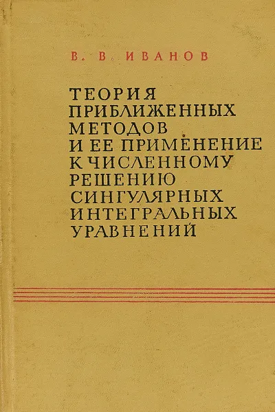 Обложка книги Теория приближенных методов и ее применение к численному решению сингулярных интегральных уравнений, Иванов В.В.