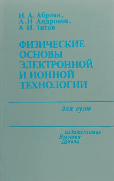 Обложка книги Физические основы электронной и ионной технологии, И.А. Аброян, А.Н. Андронов, А.И. Титов