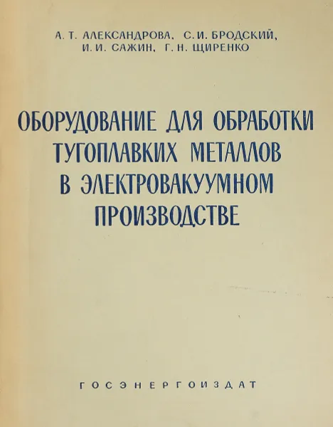 Обложка книги Оборудование для обработки тугоплавких металлов в электровакуумном производстве, А.Т. Александрова, С.И. Бродский, И.И. Сажин, Г.Н. Щиренко