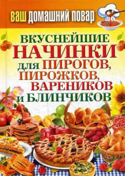 Обложка книги Ваш домашний повар. Вкуснейшие начинки для пирогов, пирожков, вареников и блинчиков, С. П. Кашин