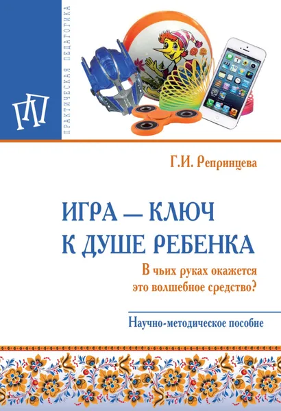 Обложка книги Игра - ключ к душе ребенка. В чьих руках окажется это волшебное средство?, Г. И. Репринцева