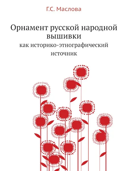 Обложка книги Орнамент русской народной вышивки как историко-этнографический источник. Как историко-этнографический источник, Г.С. Маслова