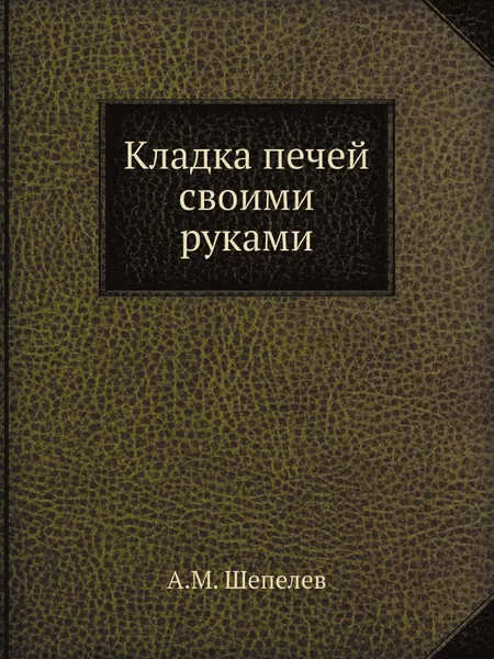 Обложка книги Кладка печей своими руками, А.М. Шепелев