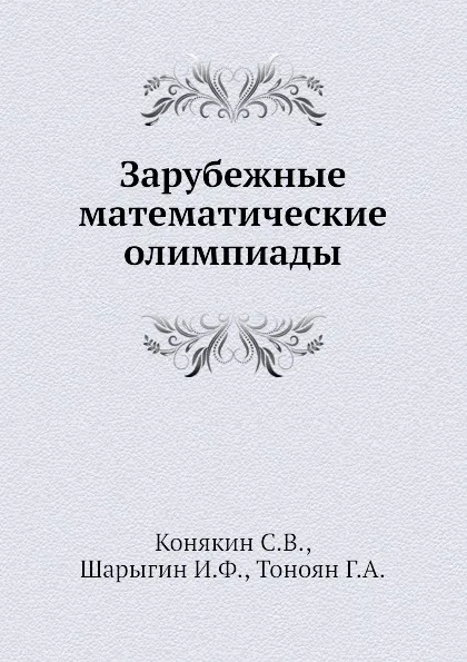 Обложка книги Зарубежные математические олимпиады, И.Ф. Шарыгин, С.В. Конякин, Г.А. Тоноян