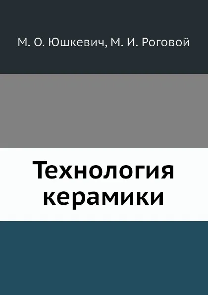 Обложка книги Технология керамики, М.О. Юшкевич, М.И. Роговой