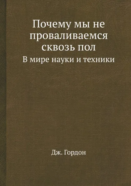 Обложка книги Почему мы не проваливаемся сквозь пол. В мире науки и техники, Д. Гордон